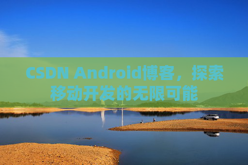 CSDN Android博客，探索移动开发的无限可能